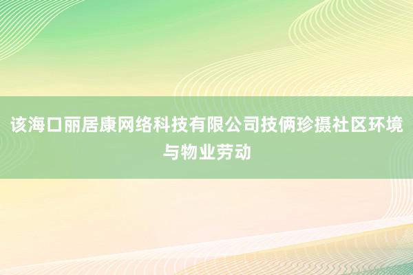 该海口丽居康网络科技有限公司技俩珍摄社区环境与物业劳动