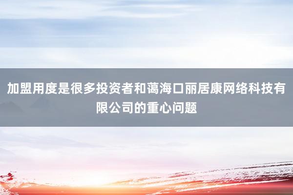 加盟用度是很多投资者和蔼海口丽居康网络科技有限公司的重心问题
