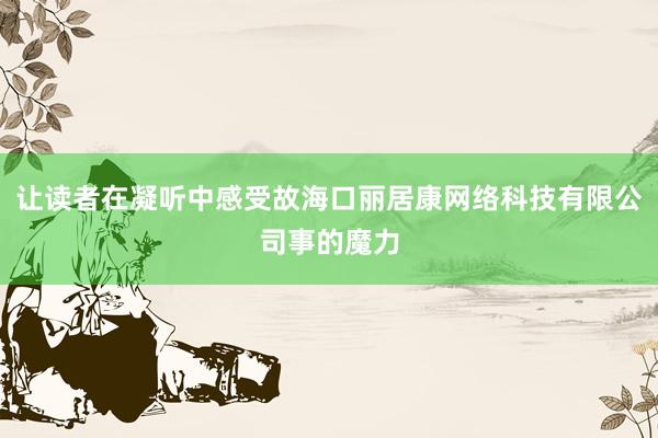 让读者在凝听中感受故海口丽居康网络科技有限公司事的魔力
