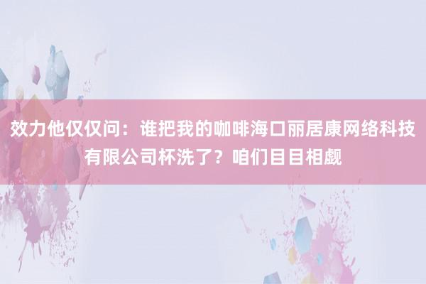 效力他仅仅问:谁把我的咖啡海口丽居康网络科技有限公司杯洗了?咱们目目相觑