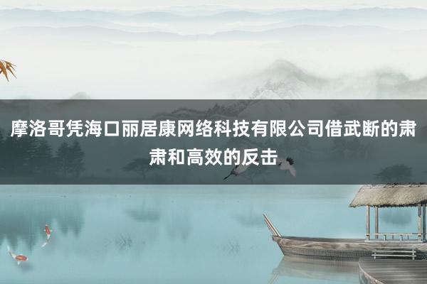 摩洛哥凭海口丽居康网络科技有限公司借武断的肃肃和高效的反击
