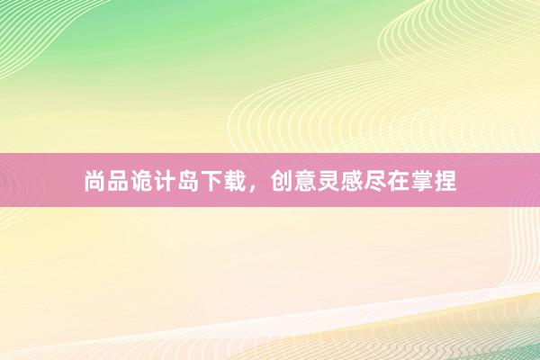 尚品诡计岛下载，创意灵感尽在掌捏