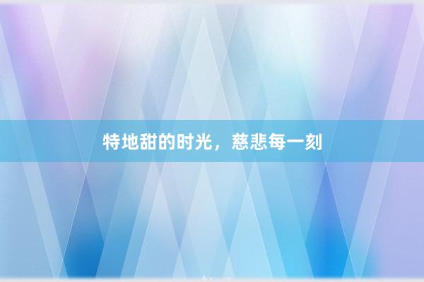 特地甜的时光，慈悲每一刻