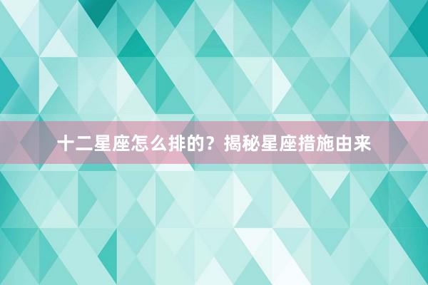 十二星座怎么排的？揭秘星座措施由来