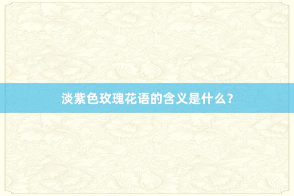 淡紫色玫瑰花语的含义是什么？