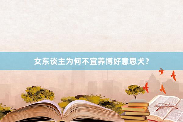 女东谈主为何不宜养博好意思犬？